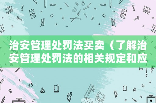 治安管理處罰法買賣（了解治安管理處罰法的相關規定和應用）