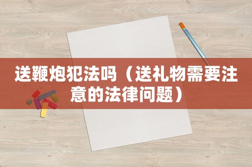 送鞭炮犯法嗎（送禮物需要注意的法律問題）