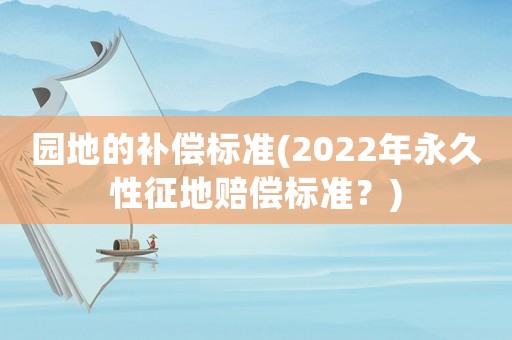 園地的補(bǔ)償標(biāo)準(zhǔn)(2022年永久性征地賠償標(biāo)準(zhǔn)？)