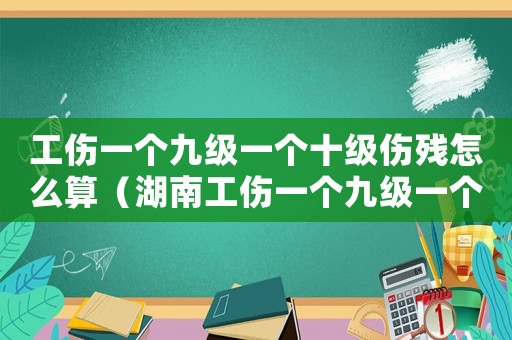 工傷一個九級一個十級傷殘怎么算（湖南工傷一個九級一個十級）
