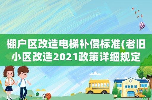 棚戶區改造電梯補償標準(老舊小區改造2021政策詳細規定)