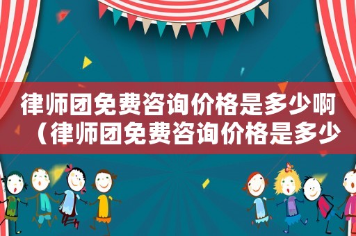 律師團免費咨詢價格是多少啊（律師團免費咨詢價格是多少）