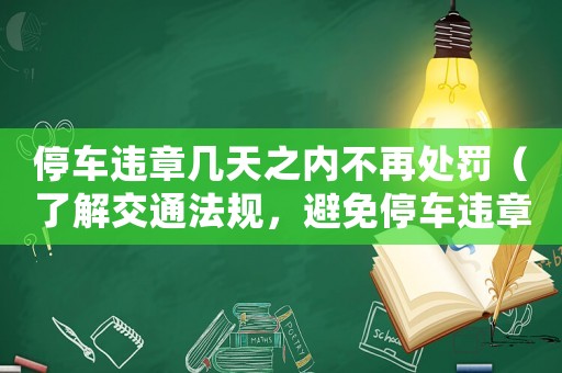 停車違章幾天之內不再處罰（了解交通法規，避免停車違章）
