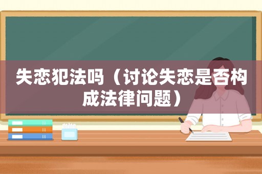 失戀犯法嗎（討論失戀是否構成法律問題）