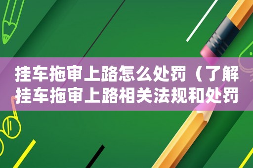 掛車拖審上路怎么處罰（了解掛車拖審上路相關法規和處罰措施）