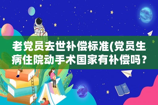老黨員去世補償標準(黨員生病住院動手術國家有補償嗎？)