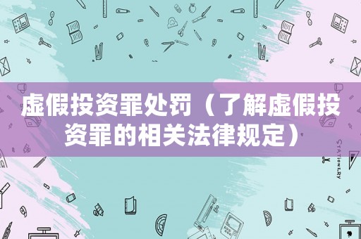 虛假投資罪處罰（了解虛假投資罪的相關法律規定）