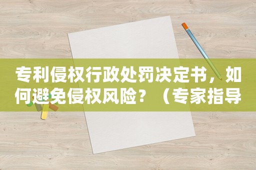 專(zhuān)利侵權(quán)行政處罰決定書(shū)，如何避免侵權(quán)風(fēng)險(xiǎn)？（專(zhuān)家指導(dǎo)）