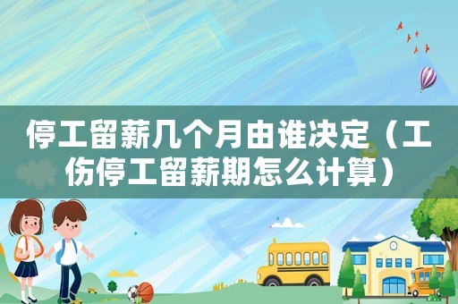 停工留薪幾個月由誰決定（工傷停工留薪期怎么計算）