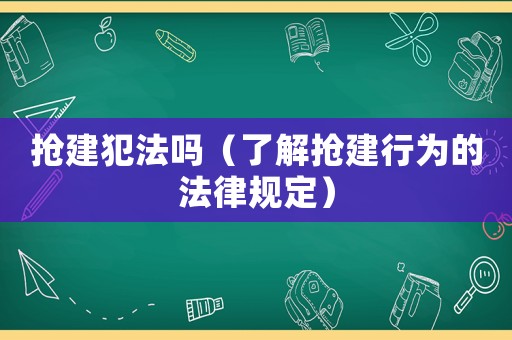 搶建犯法嗎（了解搶建行為的法律規(guī)定）