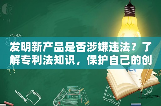 發明新產品是否涉嫌違法？了解專利法知識，保護自己的創意成果
