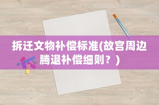 拆遷文物補(bǔ)償標(biāo)準(zhǔn)(故宮周邊騰退補(bǔ)償細(xì)則？)