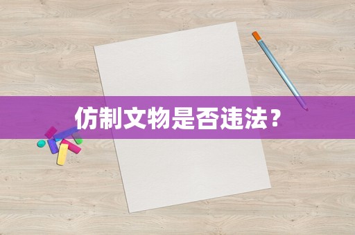 仿制文物是否違法？