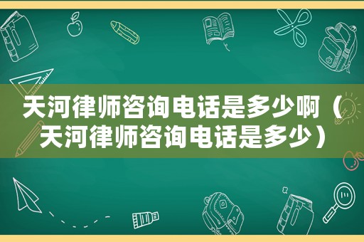 天河律師咨詢電話是多少啊（天河律師咨詢電話是多少）