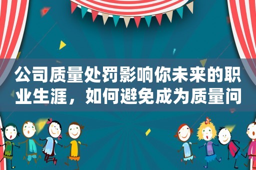 公司質量處罰影響你未來的職業生涯，如何避免成為質量問題的罪人？