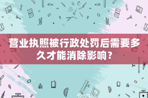 營業執照被行政處罰后需要多久才能消除影響？