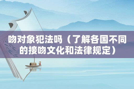 吻對象犯法嗎（了解各國不同的接吻文化和法律規定）
