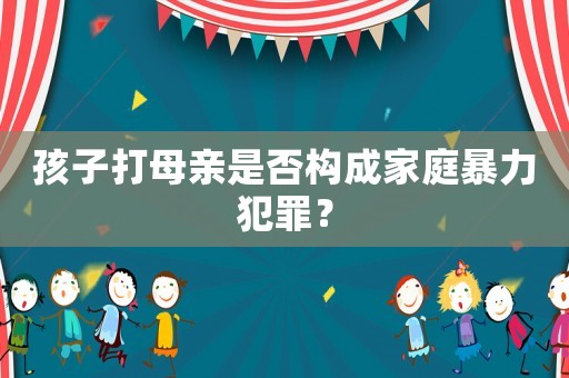 孩子打母親是否構成家庭暴力犯罪？