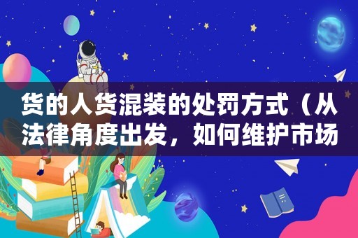 貨的人貨混裝的處罰方式（從法律角度出發，如何維護市場秩序）