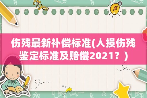 傷殘最新補償標準(人損傷殘鑒定標準及賠償2021？)
