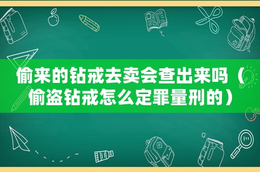 偷來的鉆戒去賣會查出來嗎（偷盜鉆戒怎么定罪量刑的）