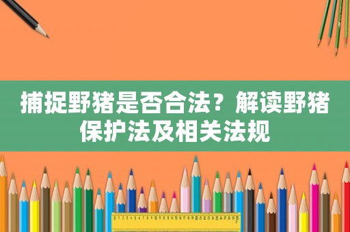 捕捉野豬是否合法？解讀野豬保護法及相關法規