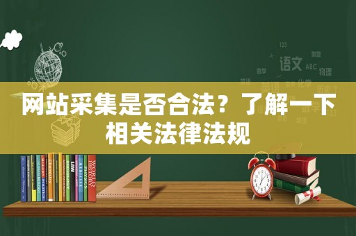 網(wǎng)站采集是否合法？了解一下相關(guān)法律法規(guī)