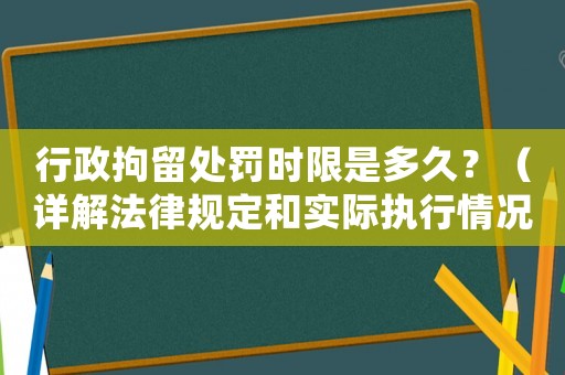 行政拘留處罰時限是多久？（詳解法律規定和實際執行情況）