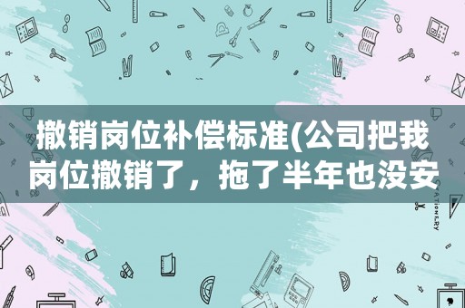 撤銷崗位補償標準(公司把我崗位撤銷了，拖了半年也沒安排崗位，怎么辦？)