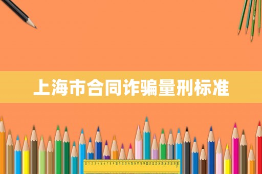 上海市合同詐騙量刑標準