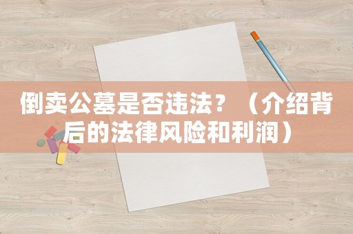 倒賣公墓是否違法？（介紹背后的法律風(fēng)險和利潤）