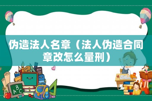 偽造法人名章（法人偽造合同章改怎么量刑）