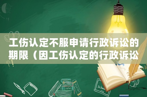 工傷認定不服申請行政訴訟的期限（因工傷認定的行政訴訟的處理結果）