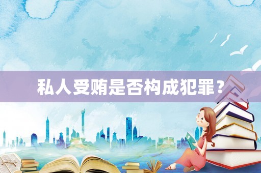 私人受賄是否構(gòu)成犯罪？