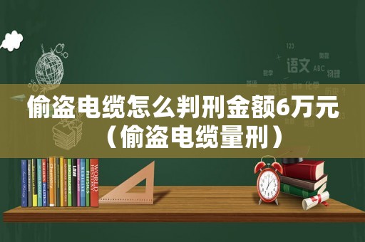 偷盜電纜怎么判刑金額6萬元（偷盜電纜量刑）