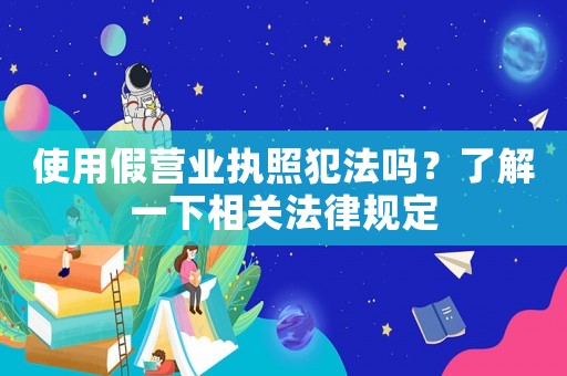 使用假營業執照犯法嗎？了解一下相關法律規定