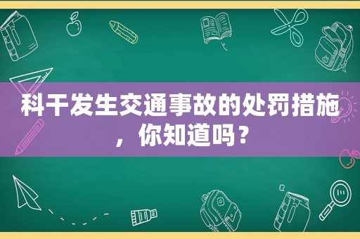 科干發生交通事故的處罰措施，你知道嗎？