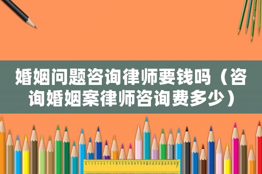 婚姻問題咨詢律師要錢嗎（咨詢婚姻案律師咨詢費多少）