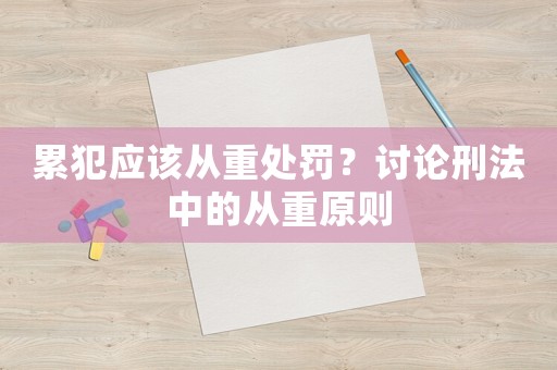 累犯應該從重處罰？討論刑法中的從重原則