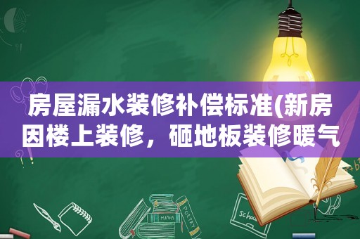房屋漏水裝修補償標準(新房因樓上裝修，砸地板裝修暖氣導致樓下一直漏水物業有責任嗎？)