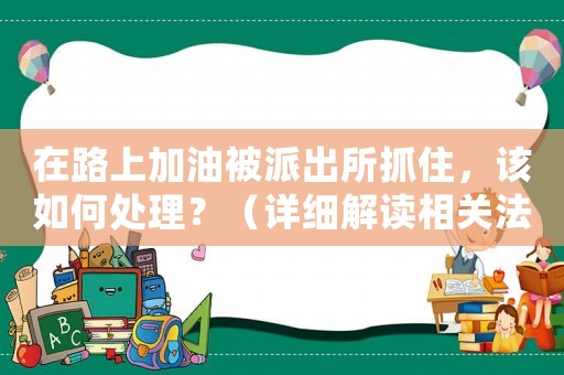 在路上加油被派出所抓住，該如何處理？（詳細解讀相關法律法規）