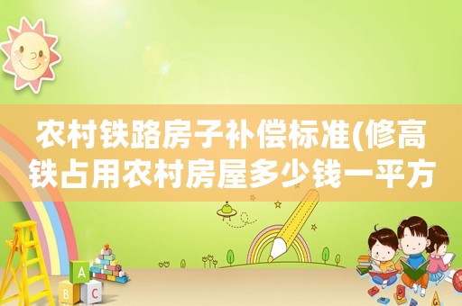 農(nóng)村鐵路房子補(bǔ)償標(biāo)準(zhǔn)(修高鐵占用農(nóng)村房屋多少錢一平方？)