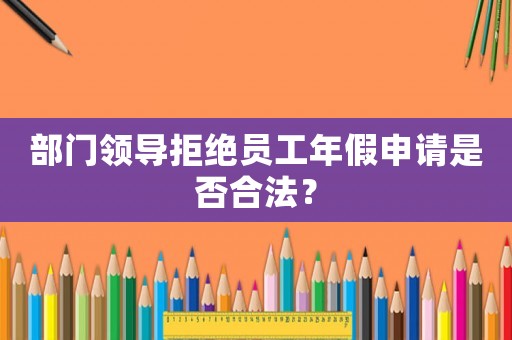 部門領導拒絕員工年假申請是否合法？