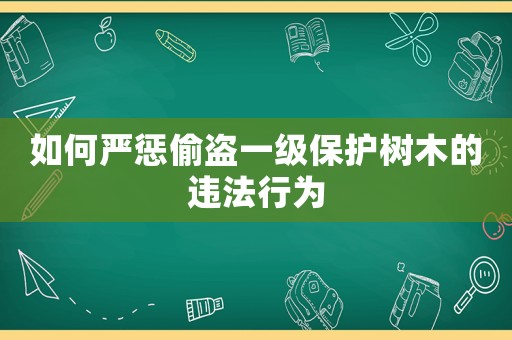 如何嚴懲偷盜一級保護樹木的違法行為