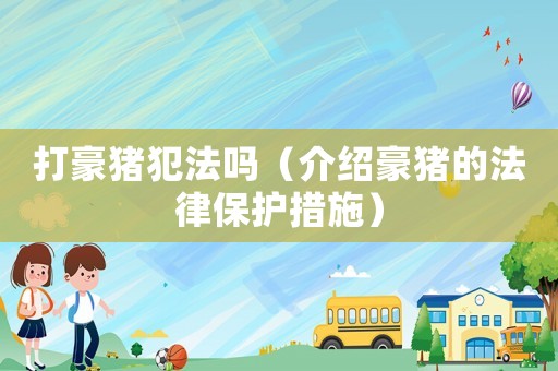 打豪豬犯法嗎（介紹豪豬的法律保護措施）