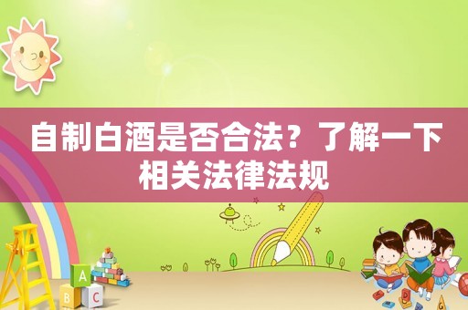 自制白酒是否合法？了解一下相關法律法規