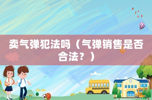 賣氣彈犯法嗎（氣彈銷售是否合法？）