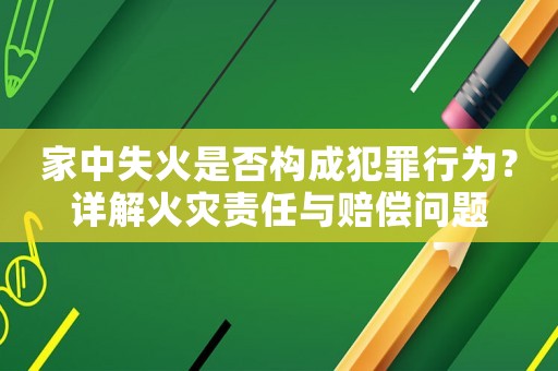 家中失火是否構成犯罪行為？詳解火災責任與賠償問題