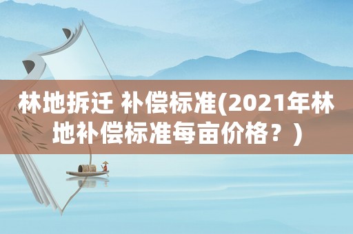 林地拆遷 補償標準(2021年林地補償標準每畝價格？)
