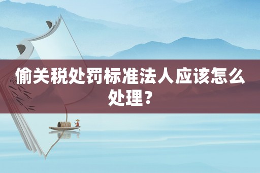 偷關稅處罰標準法人應該怎么處理？